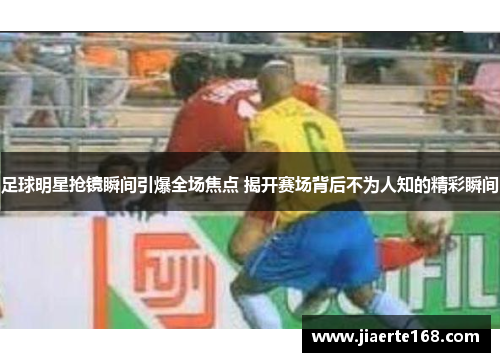 足球明星抢镜瞬间引爆全场焦点 揭开赛场背后不为人知的精彩瞬间