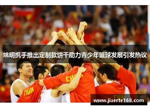 姚明携手推出定制款饼干助力青少年篮球发展引发热议
