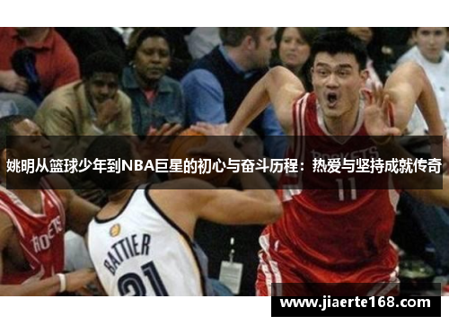 姚明从篮球少年到NBA巨星的初心与奋斗历程：热爱与坚持成就传奇