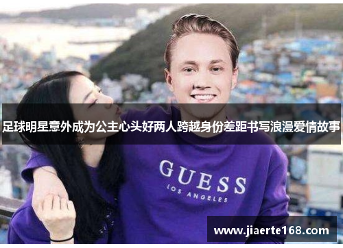 足球明星意外成为公主心头好两人跨越身份差距书写浪漫爱情故事