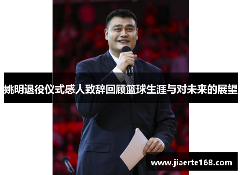 姚明退役仪式感人致辞回顾篮球生涯与对未来的展望