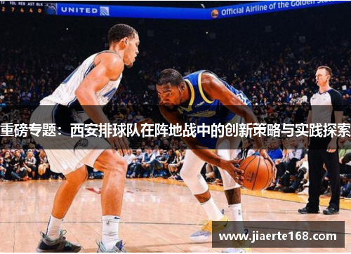 重磅专题：西安排球队在阵地战中的创新策略与实践探索