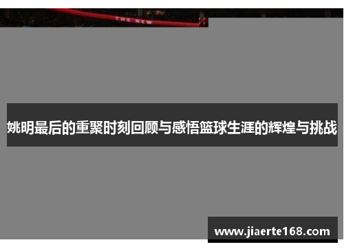 姚明最后的重聚时刻回顾与感悟篮球生涯的辉煌与挑战