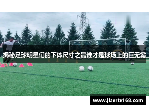 揭秘足球明星们的下体尺寸之最谁才是球场上的巨无霸