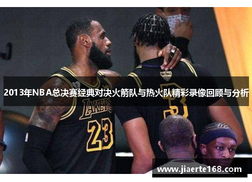 2013年NBA总决赛经典对决火箭队与热火队精彩录像回顾与分析