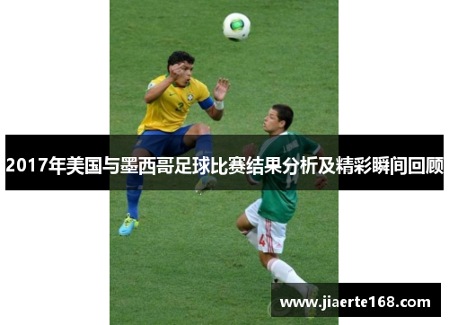 2017年美国与墨西哥足球比赛结果分析及精彩瞬间回顾