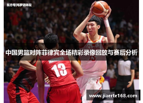 中国男篮对阵菲律宾全场精彩录像回放与赛后分析