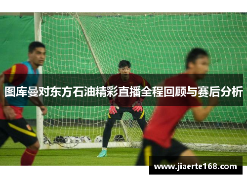 图库曼对东方石油精彩直播全程回顾与赛后分析