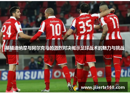 基辅迪纳摩与阿尔克马的激烈对决揭示足球战术的魅力与挑战