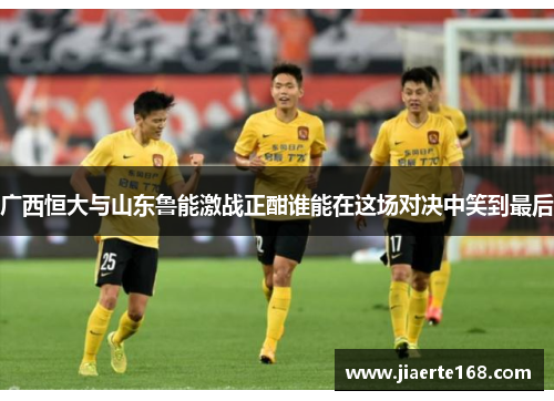 广西恒大与山东鲁能激战正酣谁能在这场对决中笑到最后