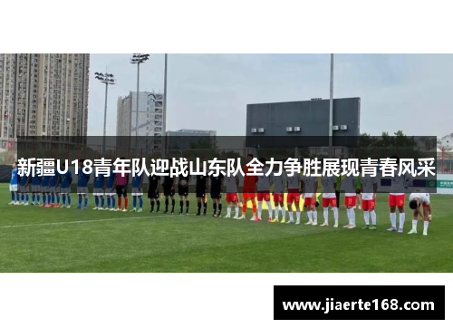 新疆U18青年队迎战山东队全力争胜展现青春风采